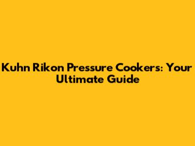 Kuhn Rikon Pressure Cookers: Your Ultimate Guide