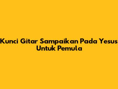 Kunci Gitar 'Sampaikan Pada Yesus' Untuk Pemula