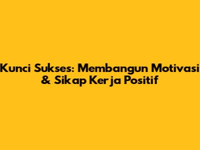Kunci Sukses: Membangun Motivasi & Sikap Kerja Positif