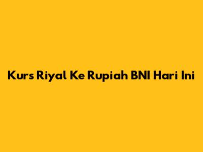 Kurs Riyal Ke Rupiah BNI Hari Ini