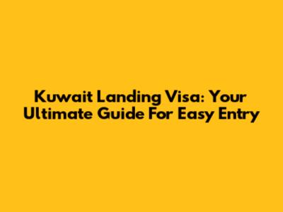 Kuwait Landing Visa: Your Ultimate Guide For Easy Entry