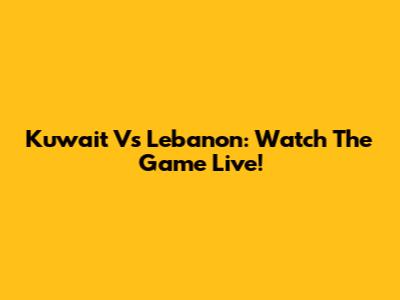 Kuwait Vs Lebanon: Watch The Game Live!
