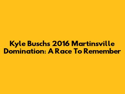 Kyle Busch's 2016 Martinsville Domination: A Race To Remember