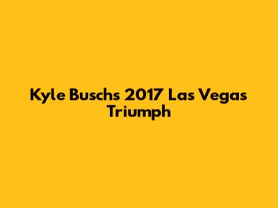 Kyle Busch's 2017 Las Vegas Triumph