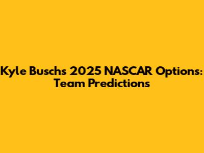 Kyle Busch's 2025 NASCAR Options: Team Predictions