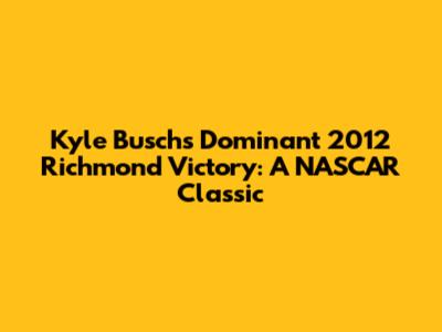 Kyle Busch's Dominant 2012 Richmond Victory: A NASCAR Classic