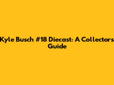 Kyle Busch #18 Diecast: A Collector's Guide
