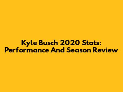 Kyle Busch 2020 Stats: Performance And Season Review