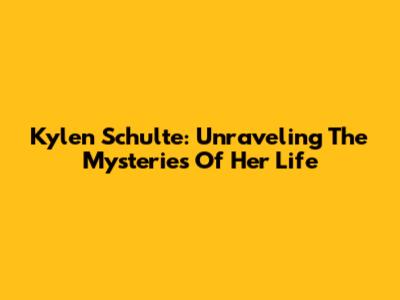 Kylen Schulte: Unraveling The Mysteries Of Her Life