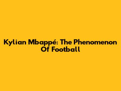 Kylian Mbappé: The Phenomenon Of Football