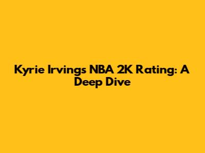 Kyrie Irving's NBA 2K Rating: A Deep Dive