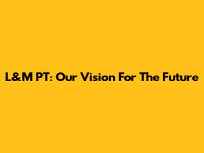 L&M PT: Our Vision For The Future