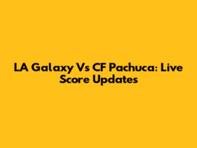 LA Galaxy Vs CF Pachuca: Live Score Updates