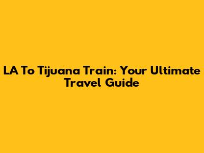 LA To Tijuana Train: Your Ultimate Travel Guide