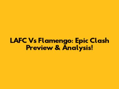 LAFC Vs Flamengo: Epic Clash Preview & Analysis!