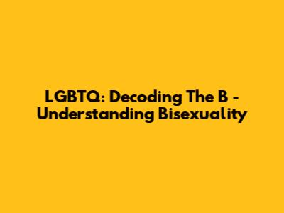 LGBTQ: Decoding The 'B' - Understanding Bisexuality
