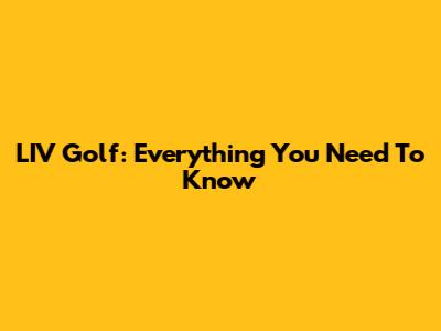 LIV Golf: Everything You Need To Know