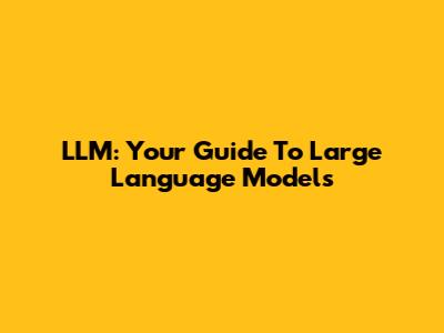 LLM: Your Guide To Large Language Models