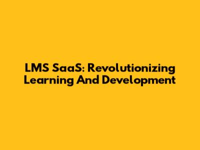 LMS SaaS: Revolutionizing Learning And Development