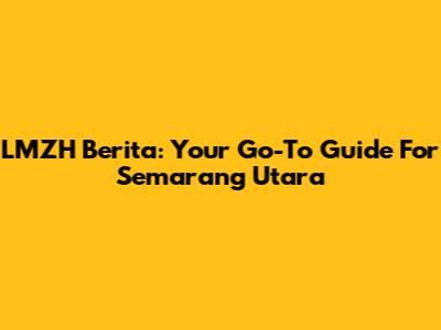 LMZH Berita: Your Go-To Guide For Semarang Utara