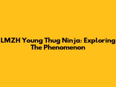 LMZH Young Thug Ninja: Exploring The Phenomenon