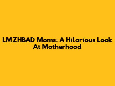 LMZHBAD Moms: A Hilarious Look At Motherhood