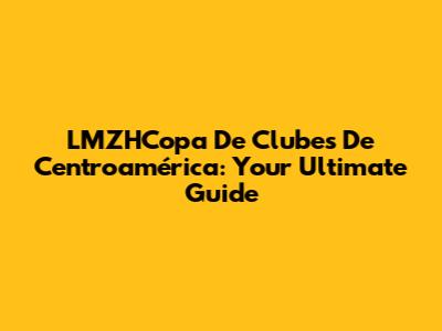 LMZHCopa De Clubes De Centroamérica: Your Ultimate Guide