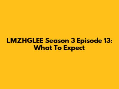 LMZHGLEE Season 3 Episode 13: What To Expect