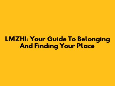 LMZHI: Your Guide To Belonging And Finding Your Place
