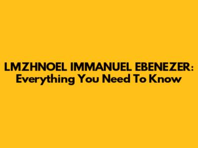 LMZHNOEL IMMANUEL EBENEZER: Everything You Need To Know