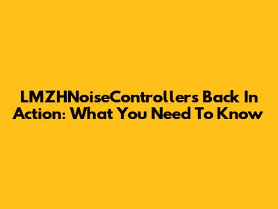LMZHNoiseControllers Back In Action: What You Need To Know