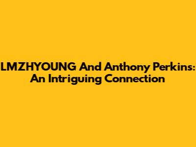 LMZHYOUNG And Anthony Perkins: An Intriguing Connection