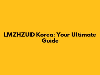 LMZHZUID Korea: Your Ultimate Guide