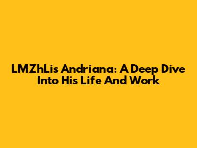 LMZhLis Andriana: A Deep Dive Into His Life And Work