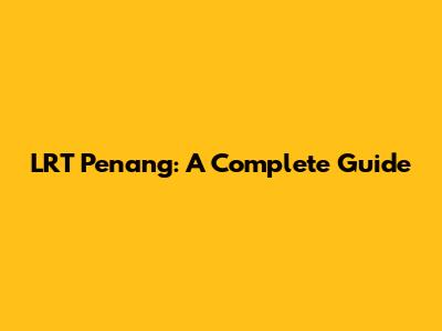 LRT Penang: A Complete Guide
