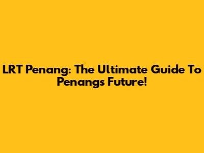 LRT Penang: The Ultimate Guide To Penang's Future!