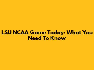 LSU NCAA Game Today: What You Need To Know