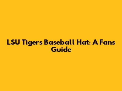 LSU Tigers Baseball Hat: A Fan's Guide