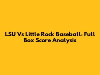 LSU Vs Little Rock Baseball: Full Box Score Analysis