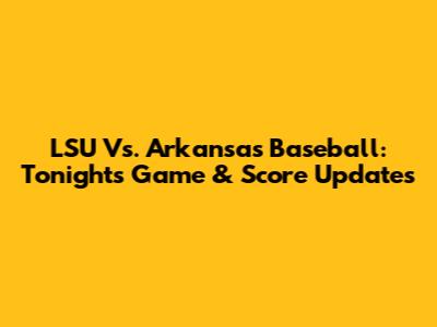 LSU Vs. Arkansas Baseball: Tonight's Game & Score Updates