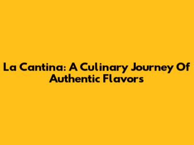 La Cantina: A Culinary Journey Of Authentic Flavors