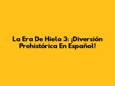 La Era De Hielo 3: ¡Diversión Prehistórica En Español!