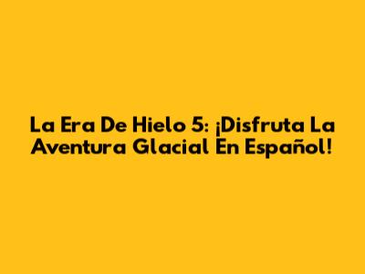 La Era De Hielo 5: ¡Disfruta La Aventura Glacial En Español!