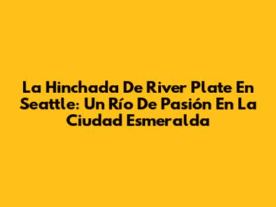 La Hinchada De River Plate En Seattle: Un Río De Pasión En La Ciudad Esmeralda