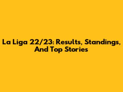 La Liga 22/23: Results, Standings, And Top Stories