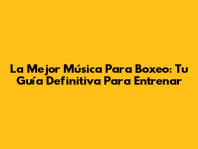 La Mejor Música Para Boxeo: Tu Guía Definitiva Para Entrenar