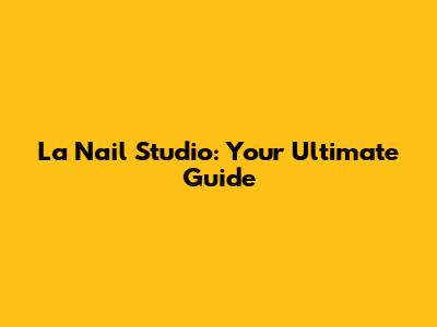 La Nail Studio: Your Ultimate Guide