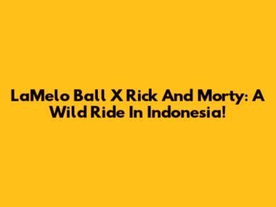 LaMelo Ball X Rick And Morty: A Wild Ride In Indonesia!