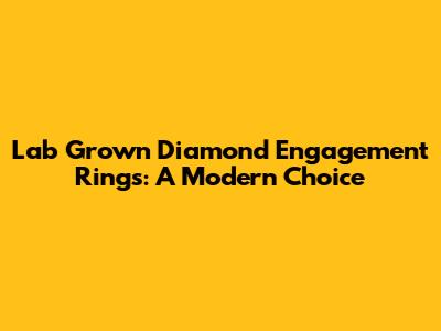 Lab Grown Diamond Engagement Rings: A Modern Choice