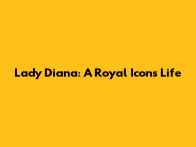 Lady Diana: A Royal Icon's Life